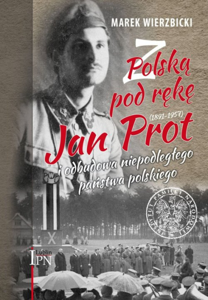 Z Polską pod rękę Jan Prot (1891–1957) i odbudowa niepodległego państwa polskiego - Marek Wierzbicki | okładka