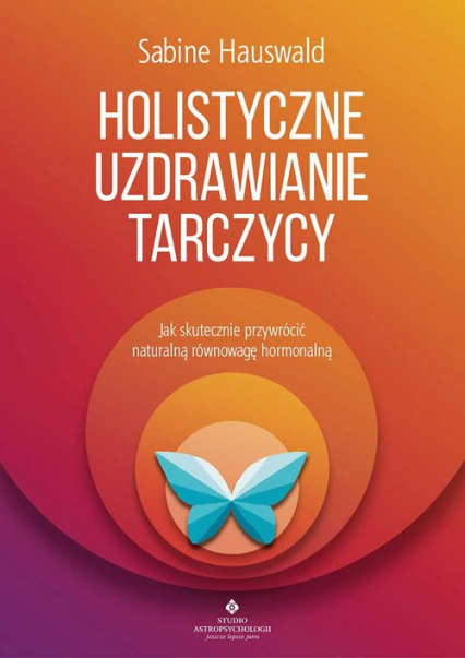 Holistyczne uzdrawianie tarczycy Jak skutecznie przywrócić naturalną równowagę hormonalną - Sabine Hauswald | okładka