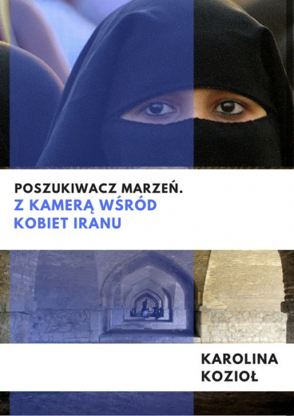 Poszukiwacz marzeń Z kamerą wśród kobiet Iranu - Karolina Kozioł | okładka
