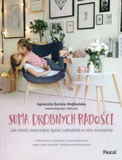 Suma drobnych radości Jak wieść zwyczajne życie i odnaleźć w nim szczęście - Agnieszka Burska-Wojtkuńska | okładka