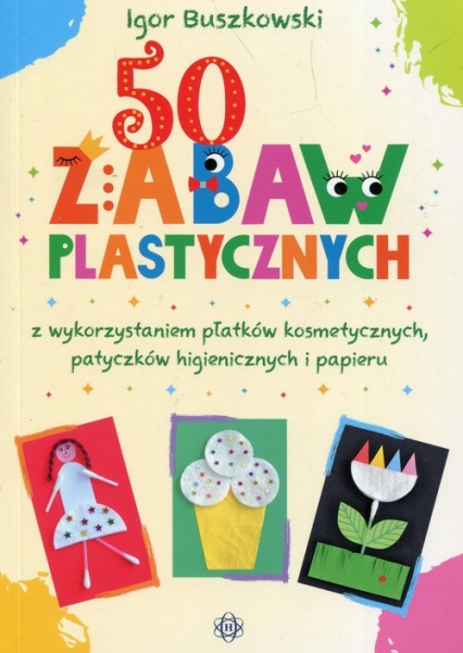 50 zabaw plastycznych z wykorzystaniem płatków kosmetycznych, patyczków higienicznych i papieru - Igor Buszkowski | okładka