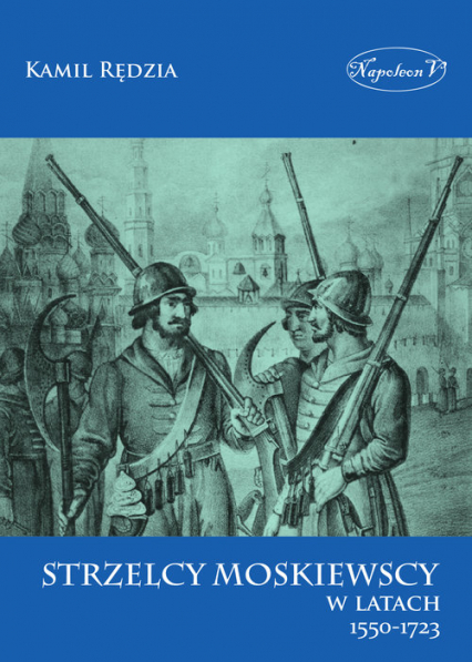 Strzelcy moskiewscy w latach 1550-1723 - Kamil Rędzia | okładka