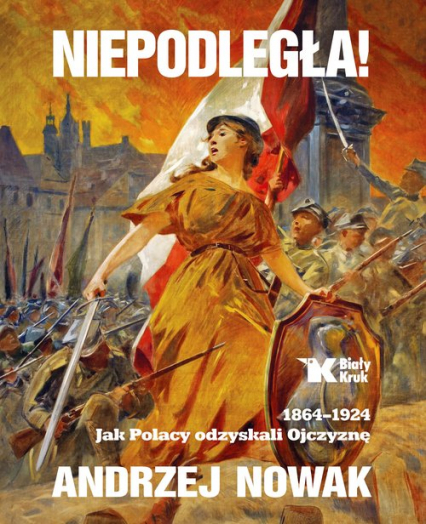 Niepodległa! 1864-1924. Jak Polacy odzyskali Ojczyznę - Andrzej Nowak | okładka