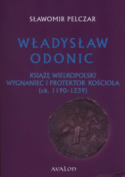 Władysław Odonic Książę Wielkopolski, wygnaniec i protektor Kościoła (ok. 1193-1239) - Sławomir Pelczar | okładka