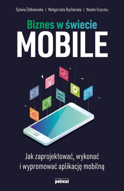 Biznes w świecie mobile Jak zaprojektować, wykonać i wypromować aplikację mobilną - Gryczko Noemi, Rycharska Małgorzata, Żółkiewska Sylwia | okładka
