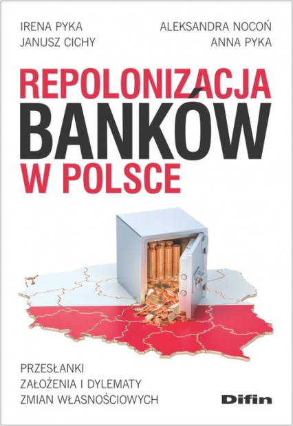 Repolonizacja banków w Polsce Przesłanki, założenia i dylematy zmian własnościowych - Pyka Anna | okładka