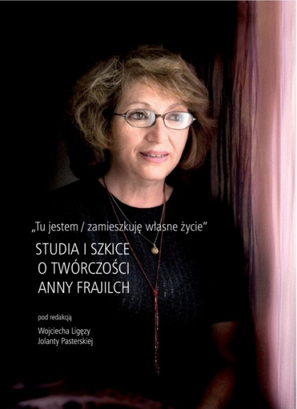 Tu jestem / zamieszkuję własne życie Studia i szkice o twórczości Anny Frajilch - Pasterska Julia | okładka