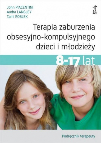 Terapia zaburzenia obsesyjno-kompulsyjnego dzieci i młodzieży 8-17 lat Podręcznik terapeuty - Langley Audra, Piacentini John, Roblek Tami | okładka