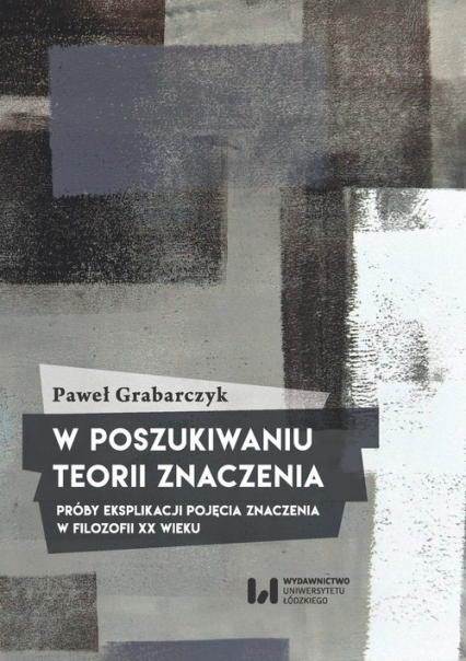 W poszukiwaniu teorii znaczenia Próby eksplikacji pojęcia znaczenia w filozofii XX wieku - Paweł Grabarczyk | okładka