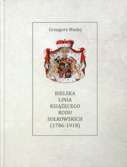 Bielska Linia Książęcego Rodu Sułkowskich 1786-1918 - Grzegorz Madej | okładka