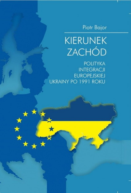 Kierunek zachód Polityka integracji europejskiej Ukrainy po 1991 roku - Bajor Piotr | okładka