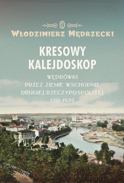 Kresowy kalejdoskop Wędrówki przez Ziemie Wschodnie Drugiej Rzeczypospolitej 1918-1939 - Włodzimierz Mędrzecki | okładka
