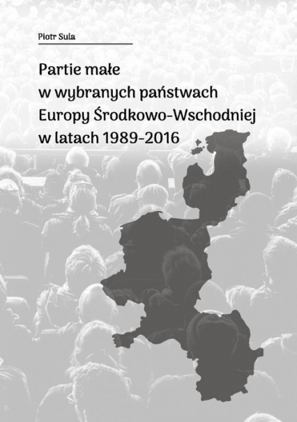Partie małe w wybranych państwach Europy Środkowo-Wschodniej w latach 1989-2016 - Piotr Sula | okładka