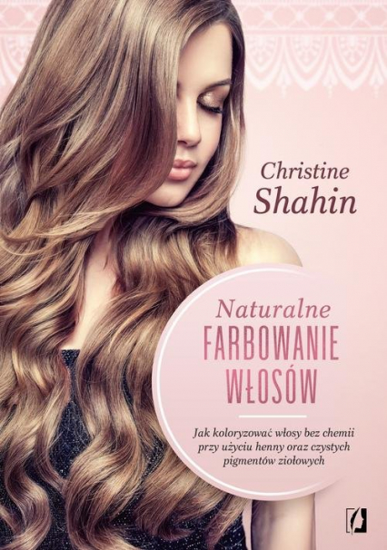 Naturalne farbowanie włosów Jak malować włosy bez chemii przy użyciu henny oraz czystych pigmentów ziołowych - Christine Shahin | okładka