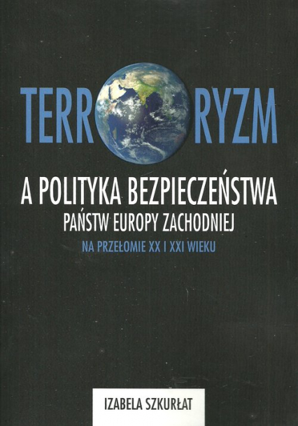 Terroryzm a polityka bezpieczeństwa państw Europy Zachodniej na przełomie XX i XXI wieku - Szkurłat Izabela | okładka