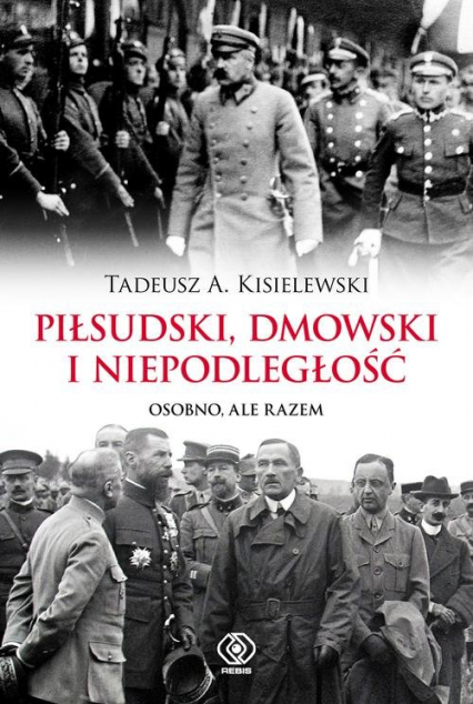 Piłsudski, Dmowski i niepodległość Osobno, ale razem - Tadeusz A. Kisielewski | okładka