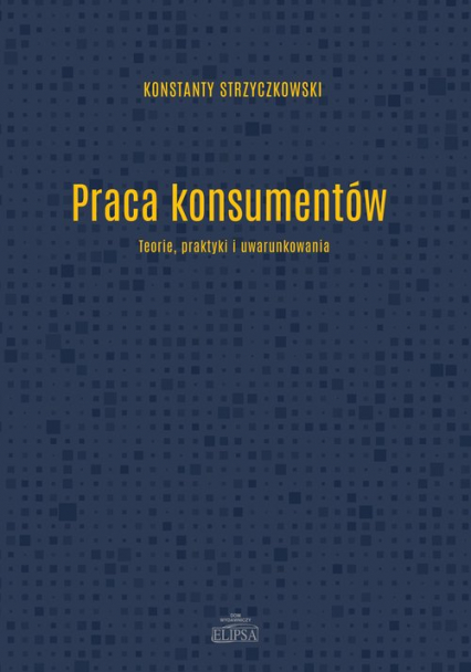 Praca konsumentów  Teorie praktyki i uwarunkowania - Konstanty Strzyczkowski | okładka