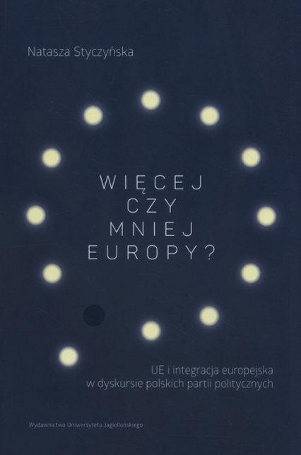 Więcej czy mniej Europy UE i integracja europejska w dyskursie polskich partii politycznych - Natasza Styczyńska | okładka