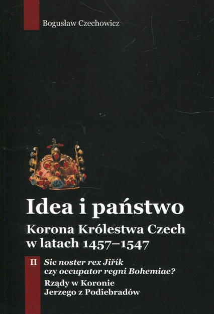 Idea i państwo Korona Królestwa Czech w latach 1457-1547 Tom 2 - Bogusław Czechowicz | okładka