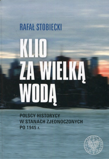Klio za Wielką Wodą Polscy historycy w Stanach Zjednoczonych po 1945 r. - Rafał Stobiecki | okładka