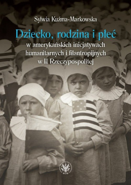 Dziecko, rodzina i płeć w amerykańskich inicjatywach humanitarnych i filantropijnych w II Rzeczypospolitej - Sylwia Kuźma-Markowska | okładka