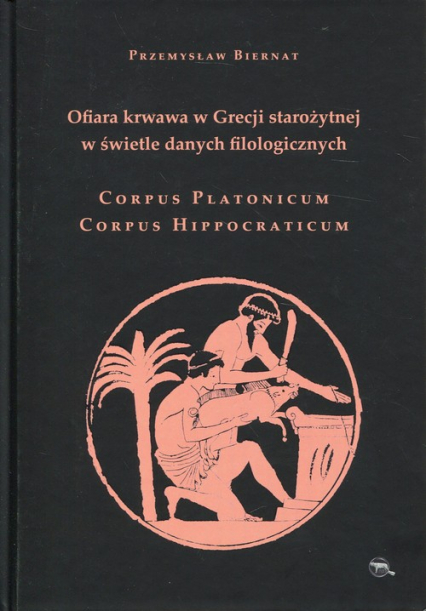 Ofiara krwawa w Grecji starożytnej w świetle danych filologicznych Corpus Platonicum Corpus Hippocraticum - Przemysław Biernat | okładka