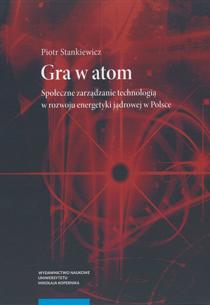 Gra w atom Społeczne zarządzanie technologią w rozwoju energetyki jądrowej w Polsce - Piotr Stankiewicz | okładka
