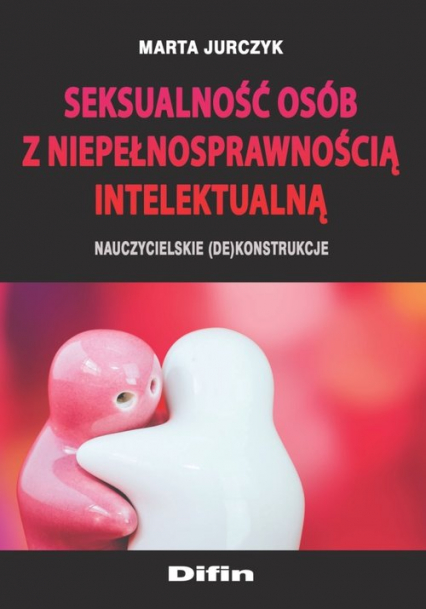 Seksualność osób z niepełnosprawnością intelektualną Nauczycielskie (de)konstrukcje - Jurczyk Marta | okładka