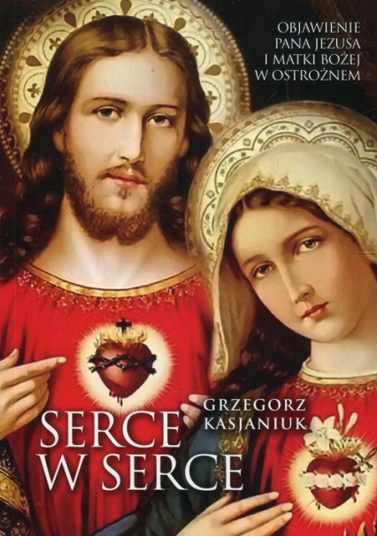 Serce w serce Objawienie Pana Jezusa i Matki Bożej w Ostrożnem - Grzegorz Kasjaniuk | okładka