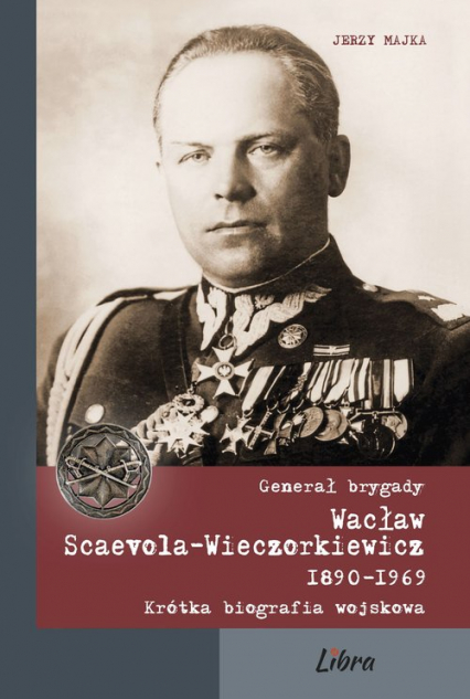 Generał brygady Wacław Scaevola-Wieczorkiewicz 1890-1969 Krótka biografia wojskowa - Jerzy Majka | okładka