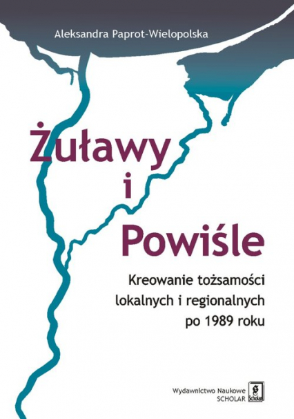 Żuławy i Powiśle Kreowanie tożsamości lokalnych i regionalnych po 1989 roku - Aleksandra Paprot-Wielopolska | okładka
