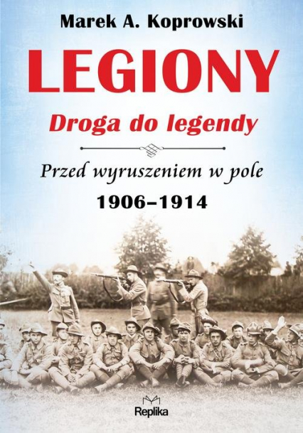 Legiony Droga do legendy Przed wyruszeniem w pole 1906-1914 - Marek A. Koprowski | okładka
