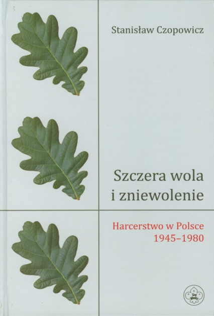 Szczera wola i zniewolenie Harcerstwo w Polsce 1945-1980 - Stanisław Czopowicz | okładka