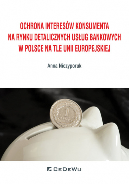 Ochrona interesów konsumenta na rynku detalicznych usług bankowych w Polsce na tle Unii Europejskiej - Anna Niczyporuk | okładka