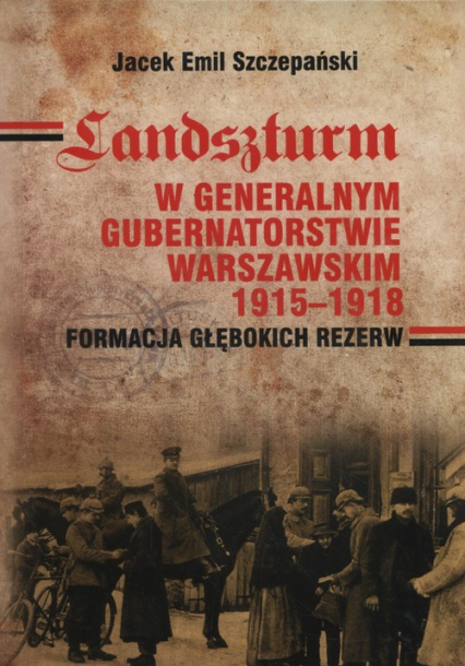 Landszturm W Generalnym Gubernatorstwie Warszawskim 1915-1918 Formacja głębokich rezerw - Szczepański Jacek Emil | okładka