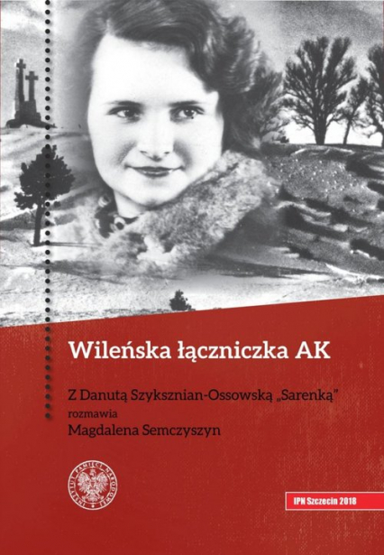 Wileńska łączniczka AK Z Danutą Szyksznian-Ossowską „Sarenką” rozmawia Magdalena Semczyszyn - Magdalena Semczyszyn | okładka