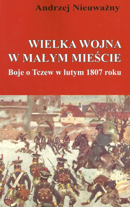Wielka wojna w małym mieście Boje o Tczew w lutym 1807 roku - Andrzej Nieuważny | okładka