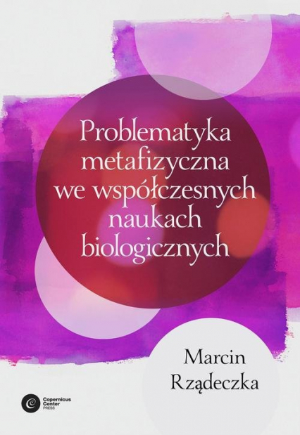 Problematyka metafizyczna we współczesnych naukach biologicznych Zarys wybranych problemów i zagadnień - Marcin Rządeczka | okładka