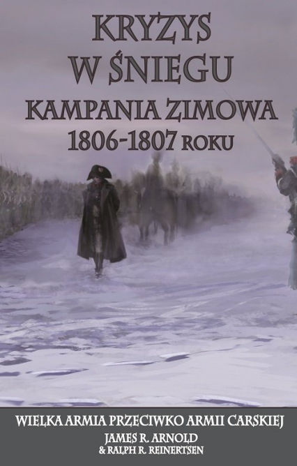 Kryzys w śniegu Kampania zimowa 1806-1807 roku. Wielka Armia przeciwko Armii Carskiej - Arnold James R., Reinertsen Ralph R. | okładka