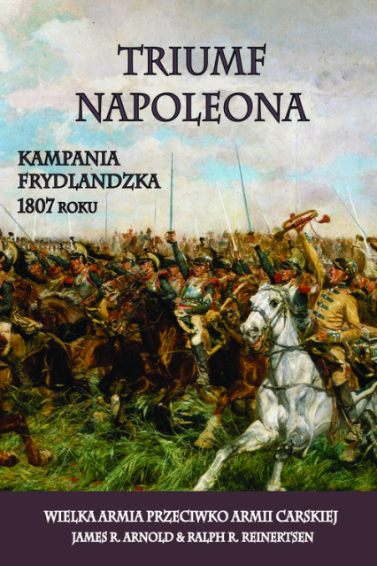 Triumf Napoleona Kampania frydlandzka 1807 roku. Wielka Armia przeciwko Armii Carskiej - Arnold James R., Reinertsen Ralph R. | okładka