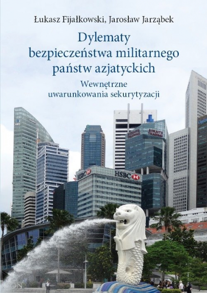 Dylematy bezpieczeństwa militarnego państw azjatyckich Wewnętrzne uwarunkowania sekurytyzacji - Fijałkowski Łukasz, Jarząbek Jarosław | okładka