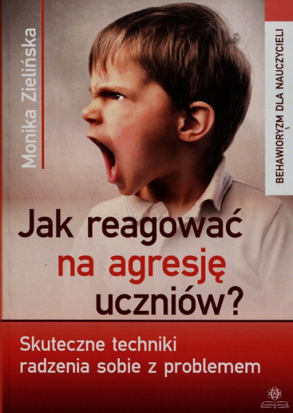 Jak reagować na agresję uczniów Skuteczne techniki radzenia sobie z problemem - Monika Zielińska | okładka