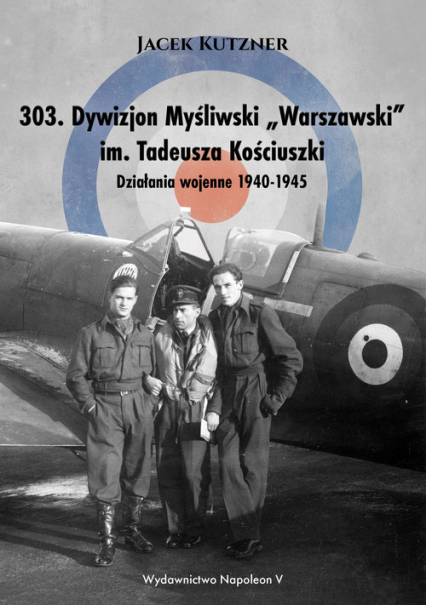 303 Dywizjon Myśliwski Warszawski im. Tadeusza Kościuszki Działania wojenne 1940-1945 - Jacek Kutzner | okładka