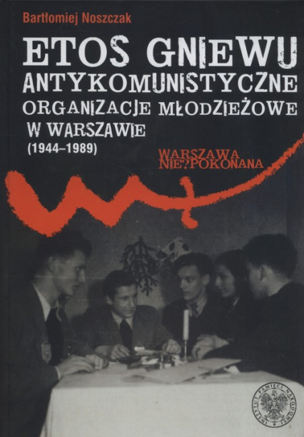 Etos gniewu Antykomunistyczne organizacje młodzieżowe w Warszawie (1944-1989) - Bartłomiej Noszczak | okładka