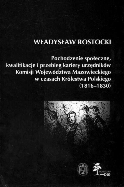 Pochodzenie społeczne kwalifikacje i przebieg kariery urzędników Komisji Województwa Mazowieckiego w czasach Królestwa Polskiego (1816 - 1830) - Władysław Rostocki | okładka