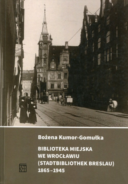 Biblioteka Miejska we Wrocławiu (Stadtbibliothek Breslau) 1865-1945 - Bożena Kumor-Gomułka | okładka