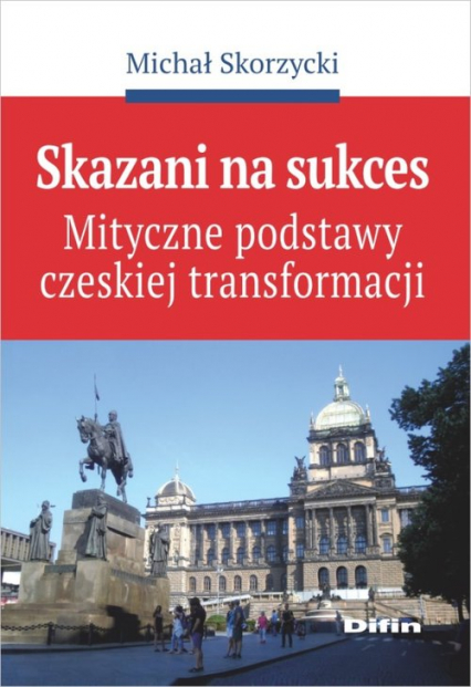 Skazani na sukces Mityczne podstawy czeskiej transformacji - Michał Skorzycki | okładka