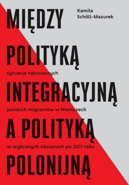 Między polityką integracyjną a polityką polonijną Sytuacja najnowszych polskich migrantów w Niemczech w wybranych obszarach po 2011 roku - Kamila Scholl-Mazurek | okładka