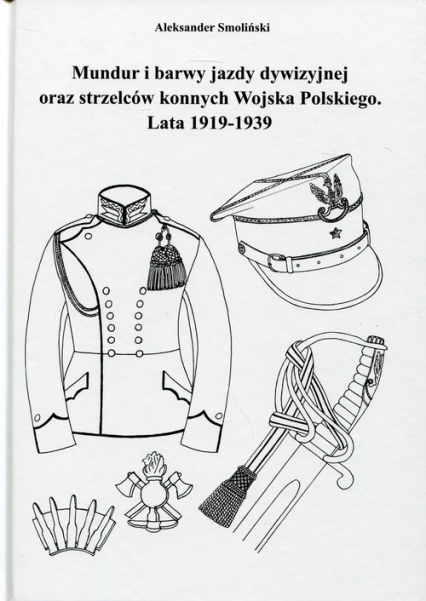Mundur i barwy jazdy dywizyjnej oraz strzelców konnych Wojska Polskiego Lata 1919-1939 - Aleksander Smoliński | okładka