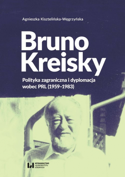 Bruno Kreisky Polityka zagraniczna i dyplomacja wobec PRL (1959-1983) - Agnieszka Kisztelińska-Węgrzyńska | okładka